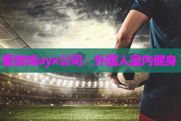 爱游戏ayx公司：外国人室内健身