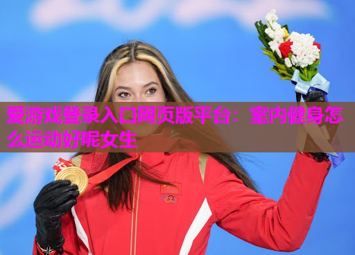 爱游戏登录入口网页版平台：室内健身怎么运动好呢女生