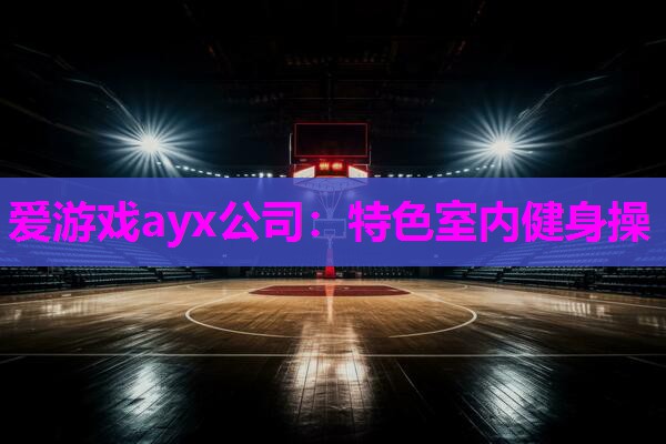 爱游戏ayx公司：特色室内健身操