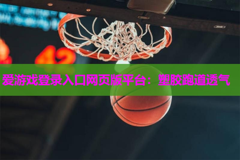 爱游戏登录入口网页版平台：塑胶跑道透气
