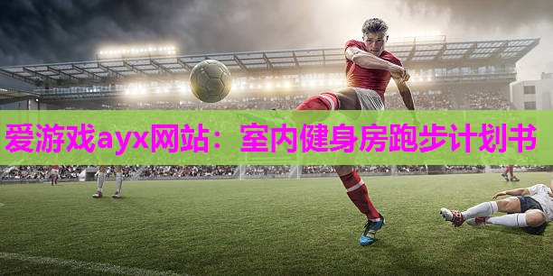 爱游戏ayx网站：室内健身房跑步计划书