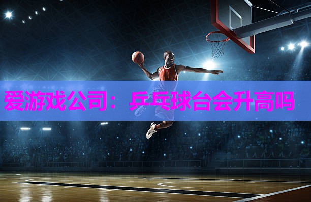 爱游戏公司：乒乓球台会升高吗