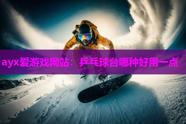 ayx爱游戏网站：乒乓球台哪种好用一点
