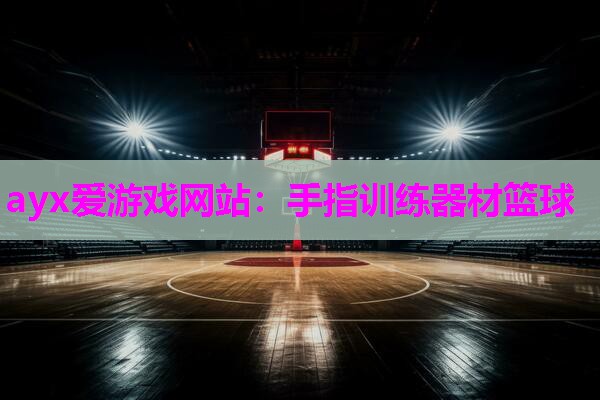 ayx爱游戏网站：手指训练器材篮球