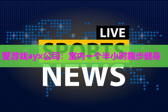 爱游戏ayx公司：室内一个半小时跑步健身