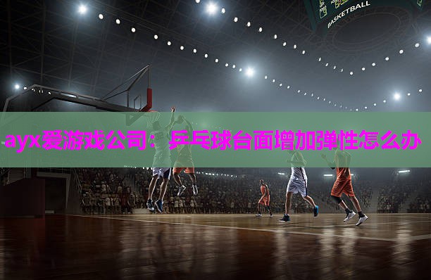 ayx爱游戏公司：乒乓球台面增加弹性怎么办