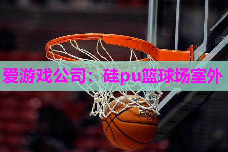 爱游戏公司：硅pu篮球场室外