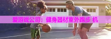 爱游戏公司：健身器材室外跑步 机
