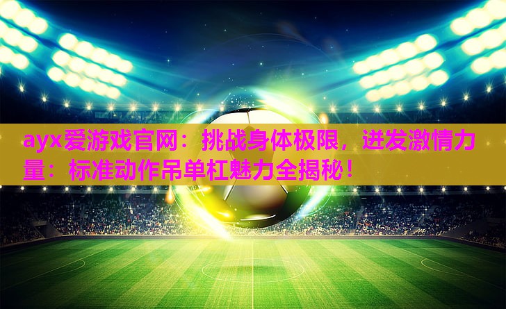 ayx爱游戏官网：挑战身体极限，迸发激情力量：标准动作吊单杠魅力全揭秘！