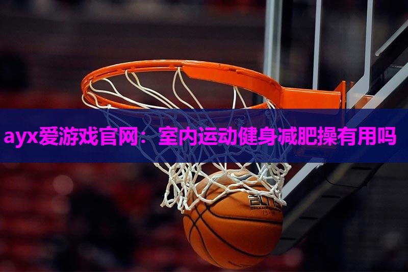 ayx爱游戏官网：室内运动健身减肥操有用吗