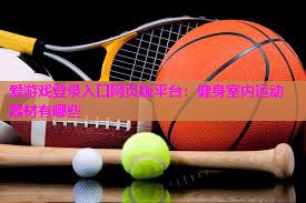 爱游戏登录入口网页版平台：健身室内运动器材有哪些