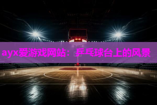 ayx爱游戏网站：乒乓球台上的风景