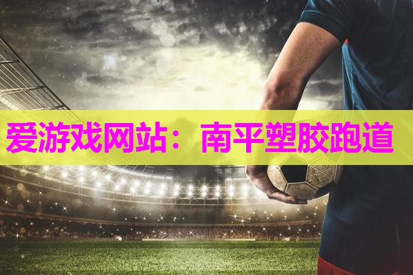 爱游戏网站：南平塑胶跑道