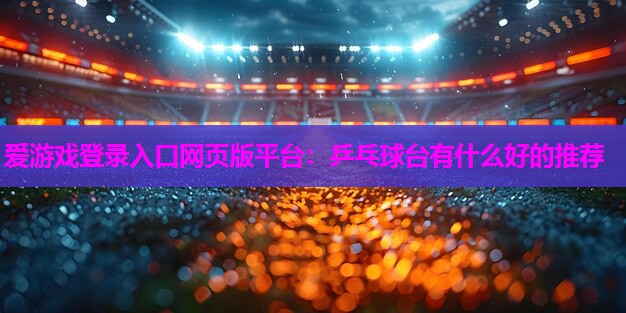 爱游戏登录入口网页版平台：乒乓球台有什么好的推荐