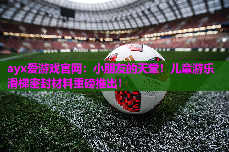 ayx爱游戏官网：小朋友的天堂！儿童游乐滑梯密封材料重磅推出！