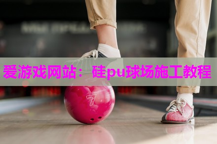 爱游戏网站：硅pu球场施工教程