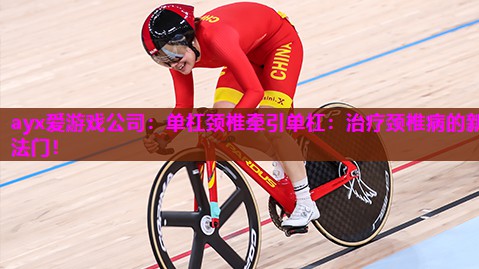ayx爱游戏公司：单杠颈椎牵引单杠：治疗颈椎病的新法门！