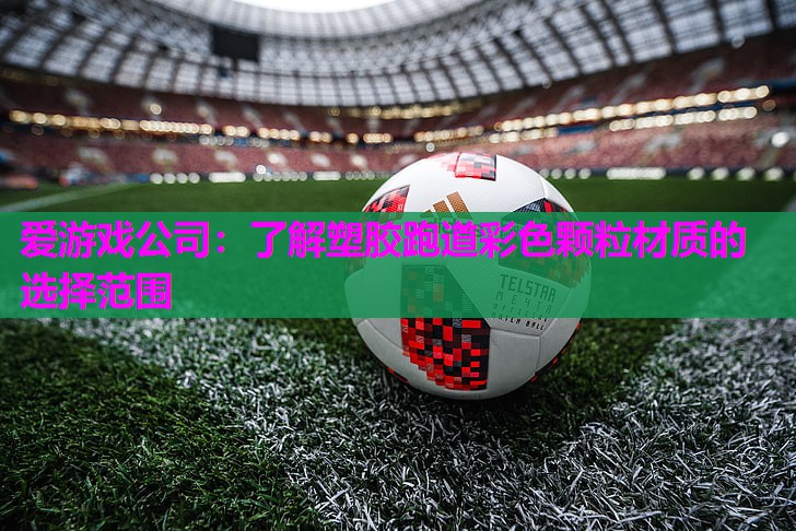 爱游戏公司：了解塑胶跑道彩色颗粒材质的选择范围