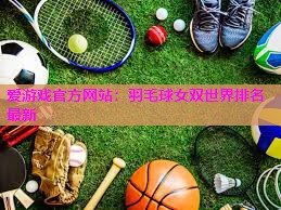 爱游戏官方网站：羽毛球女双世界排名最新