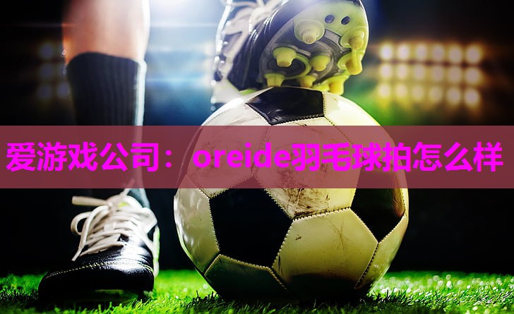 爱游戏公司：oreide羽毛球拍怎么样