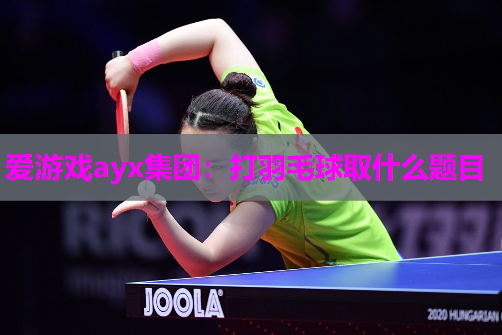 爱游戏ayx集团：打羽毛球取什么题目