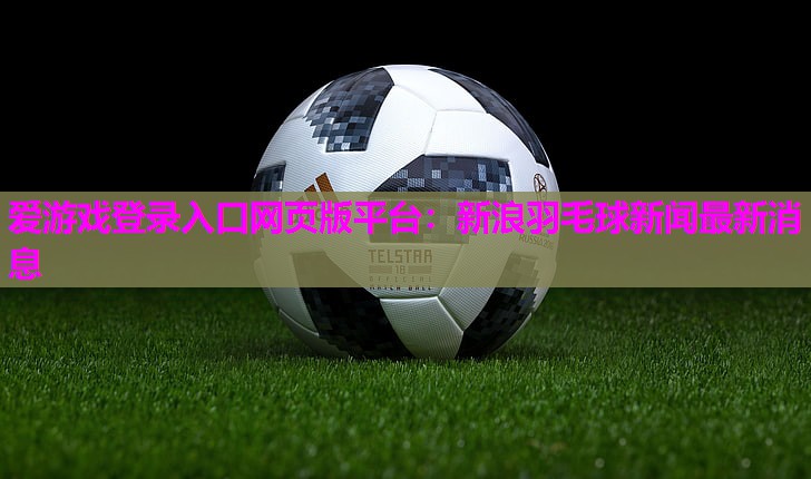 爱游戏登录入口网页版平台：新浪羽毛球新闻最新消息