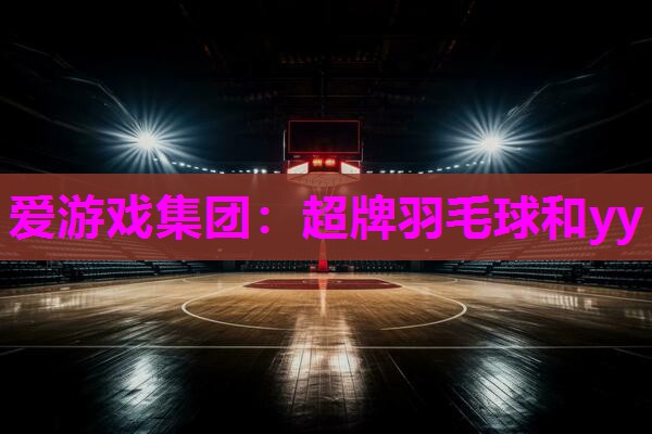 爱游戏集团：超牌羽毛球和yy