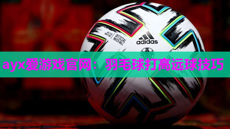 ayx爱游戏官网：羽毛球打高远球技巧