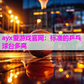 ayx爱游戏官网：标准的乒乓球台多高