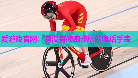 爱游戏官网：有没有修跑步机的电话手表