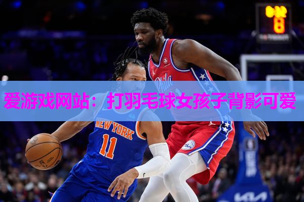 爱游戏网站：打羽毛球女孩子背影可爱