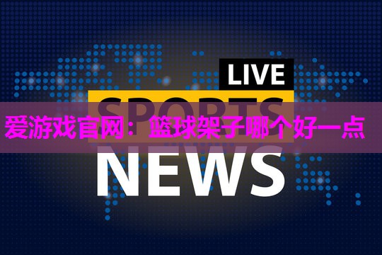 爱游戏官网：篮球架子哪个好一点