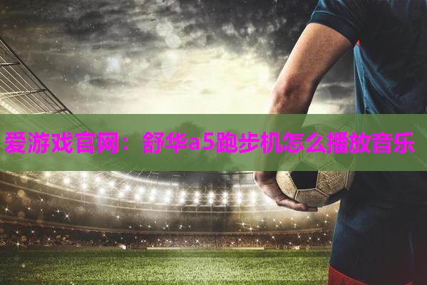 爱游戏官网：舒华a5跑步机怎么播放音乐
