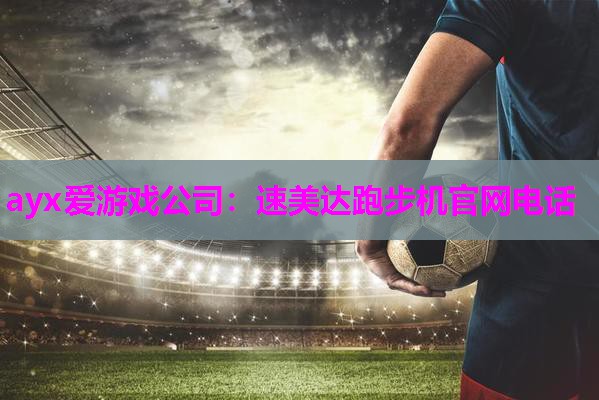 ayx爱游戏公司：速美达跑步机官网电话
