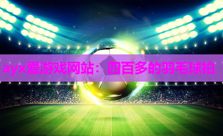 ayx爱游戏网站：四百多的羽毛球拍