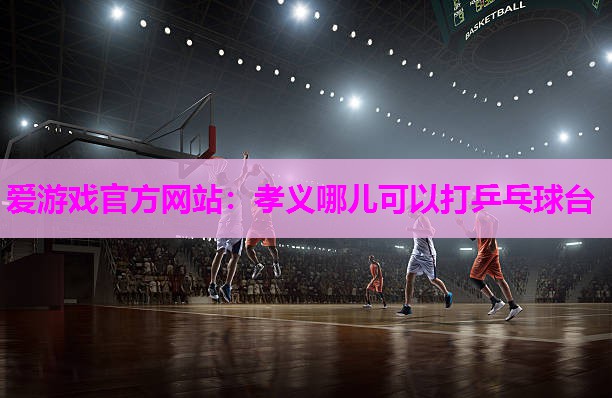 孝义哪儿可以打乒乓球台