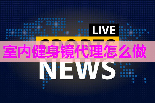 室内健身镜代理怎么做