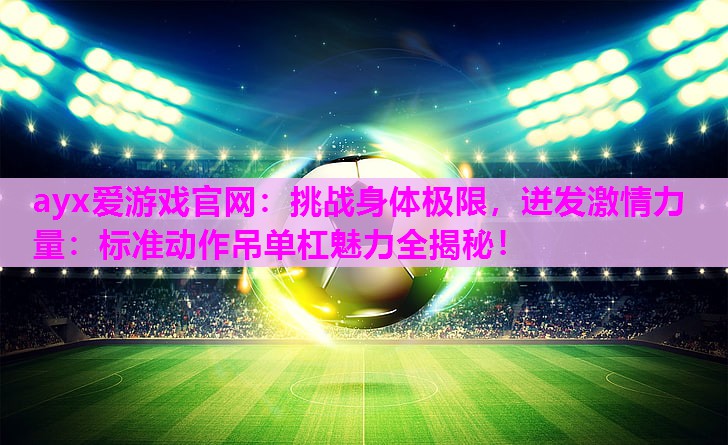 挑战身体极限，迸发激情力量：标准动作吊单杠魅力全揭秘！