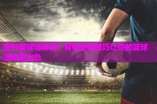 提升篮球场体验！背板安装技巧让你的篮球活动更出色