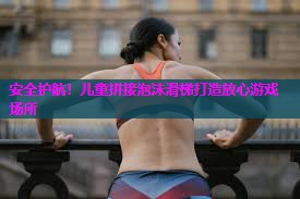 安全护航！儿童拼接泡沫滑梯打造放心游戏场所
