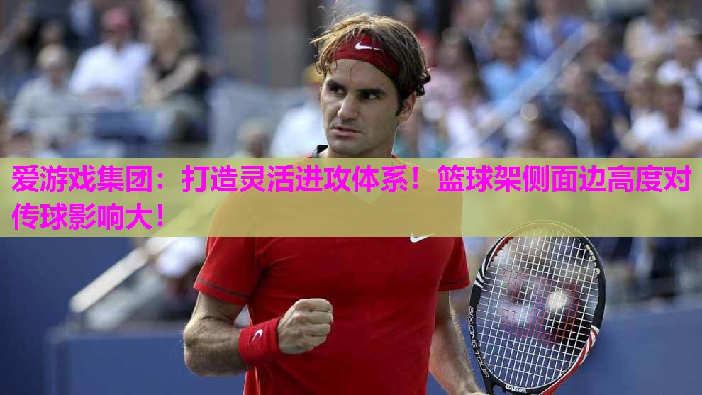 打造灵活进攻体系！篮球架侧面边高度对传球影响大！