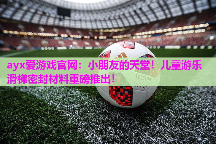 小朋友的天堂！儿童游乐滑梯密封材料重磅推出！