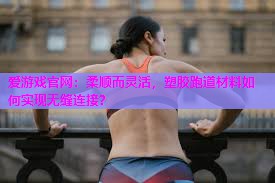 柔顺而灵活，塑胶跑道材料如何实现无缝连接？