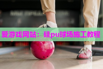 硅pu球场施工教程 硅pu球场施工教程
