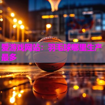 羽毛球哪里生产最多