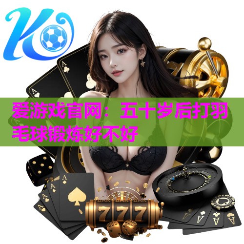 五十岁后打羽毛球锻炼好不好